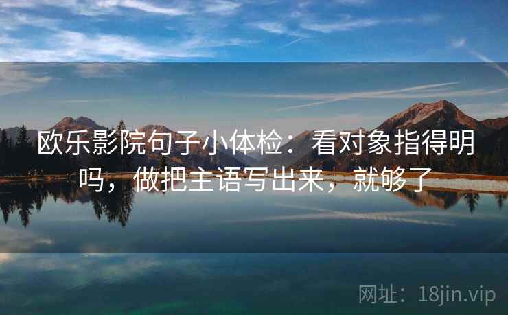 欧乐影院句子小体检：看对象指得明吗，做把主语写出来，就够了