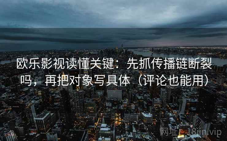 欧乐影视读懂关键：先抓传播链断裂吗，再把对象写具体（评论也能用）