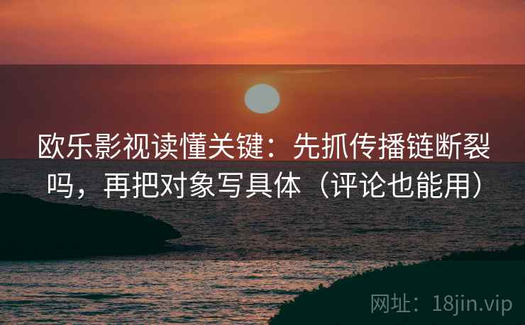 欧乐影视读懂关键：先抓传播链断裂吗，再把对象写具体（评论也能用）