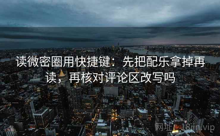 读微密圈用快捷键：先把配乐拿掉再读，再核对评论区改写吗