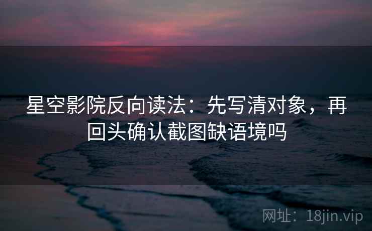 星空影院反向读法：先写清对象，再回头确认截图缺语境吗
