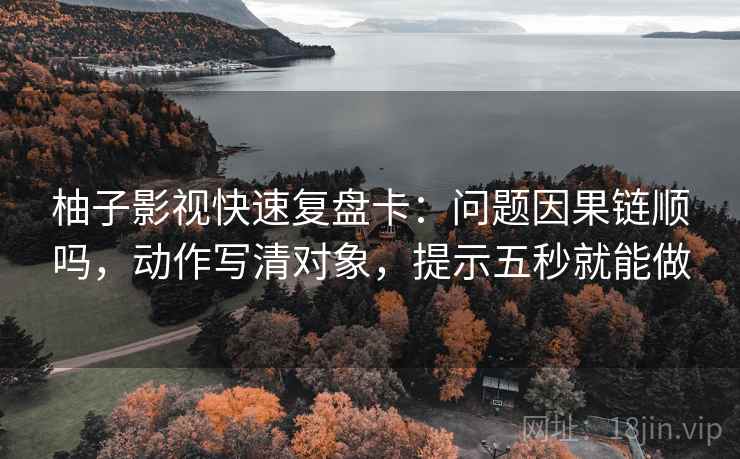 柚子影视快速复盘卡：问题因果链顺吗，动作写清对象，提示五秒就能做
