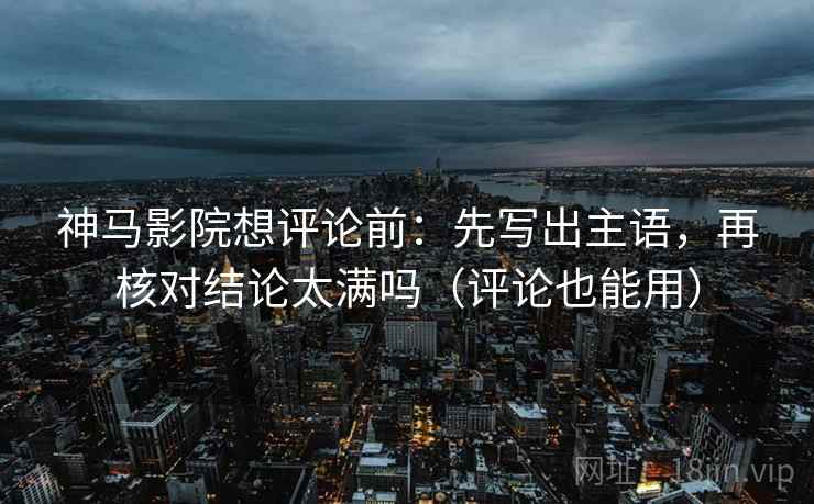 神马影院想评论前：先写出主语，再核对结论太满吗（评论也能用）