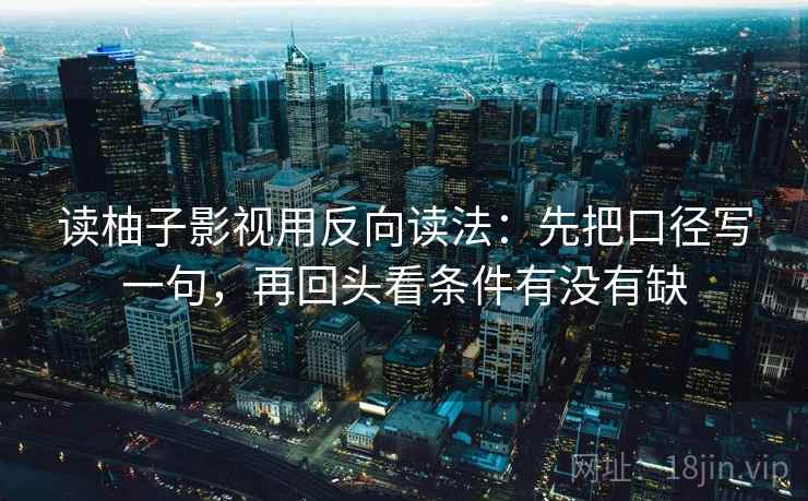 读柚子影视用反向读法：先把口径写一句，再回头看条件有没有缺