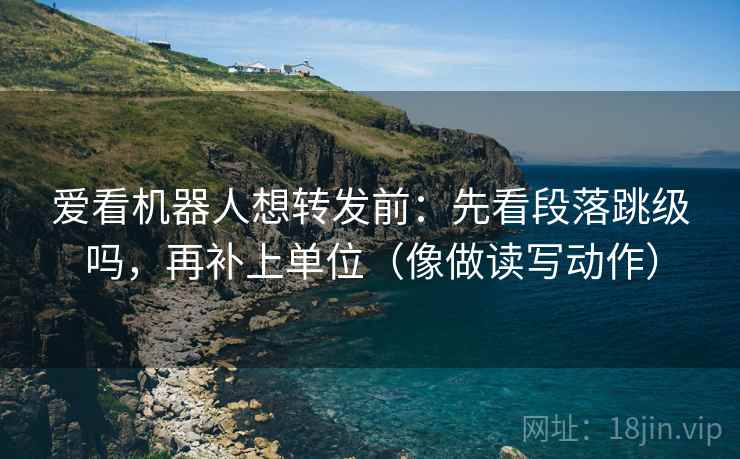 爱看机器人想转发前：先看段落跳级吗，再补上单位（像做读写动作）