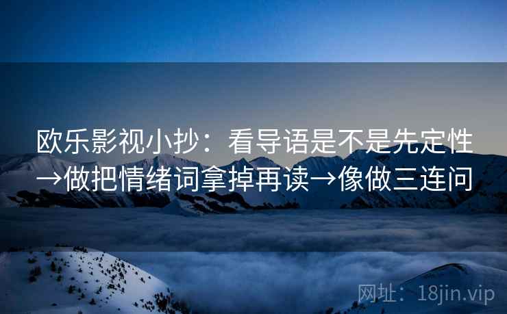欧乐影视小抄：看导语是不是先定性→做把情绪词拿掉再读→像做三连问