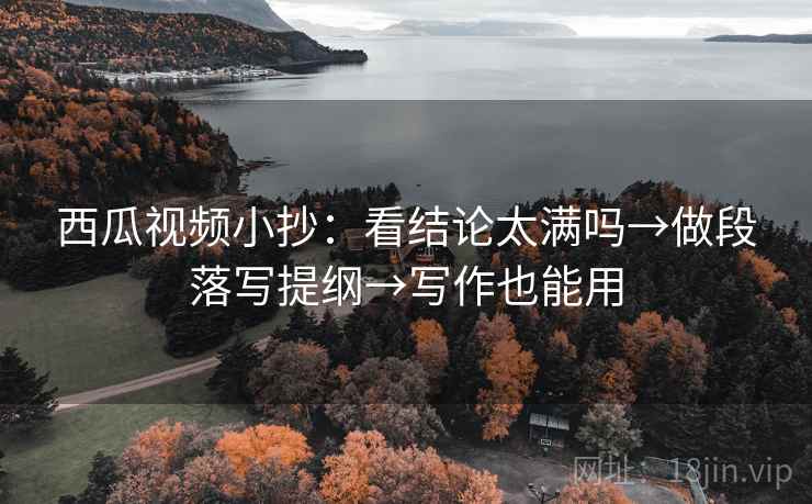 西瓜视频小抄：看结论太满吗→做段落写提纲→写作也能用