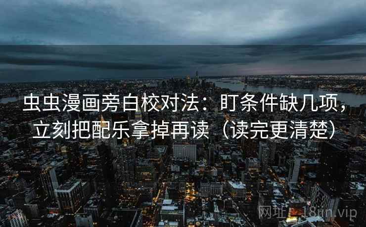 虫虫漫画旁白校对法：盯条件缺几项，立刻把配乐拿掉再读（读完更清楚）