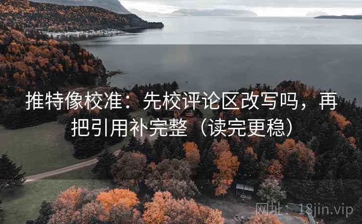 推特像校准：先校评论区改写吗，再把引用补完整（读完更稳）