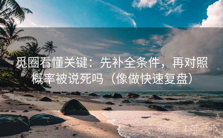 觅圈看懂关键：先补全条件，再对照概率被说死吗（像做快速复盘）